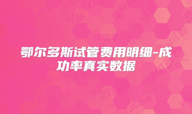 鄂尔多斯试管费用明细-成功率真实数据
