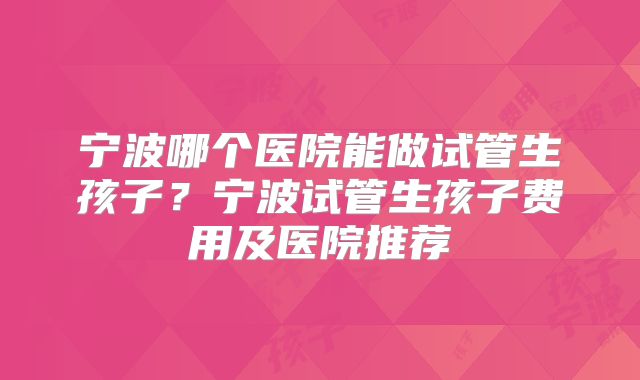 宁波哪个医院能做试管生孩子?宁波试管生孩子费用及医院推荐