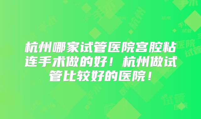 杭州哪家试管医院宫腔粘连手术做的好！杭州做试管比较好的医院！