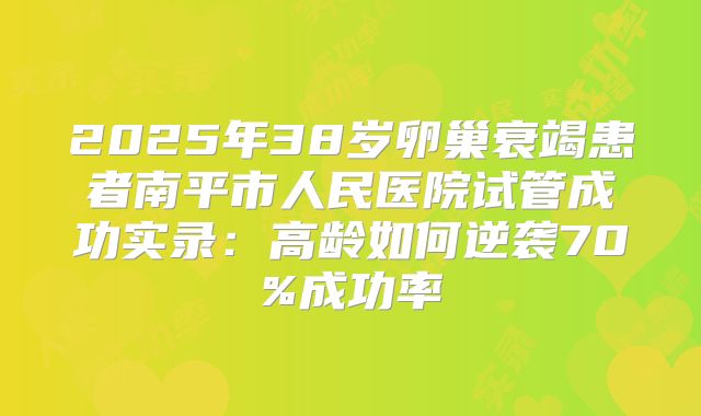 2025年38岁卵巢衰竭患者南平市人民医院试管成功实录:高龄如何逆袭70%成功率
