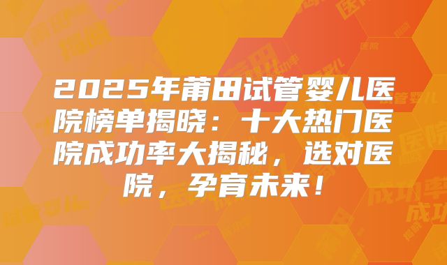 2025年莆田试管婴儿医院榜单揭晓：十大热门医院成功率大揭秘，选对医院，孕育未来！