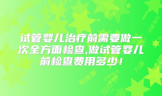 试管婴儿治疗前需要做一次全方面检查,做试管婴儿前检查费用多少!