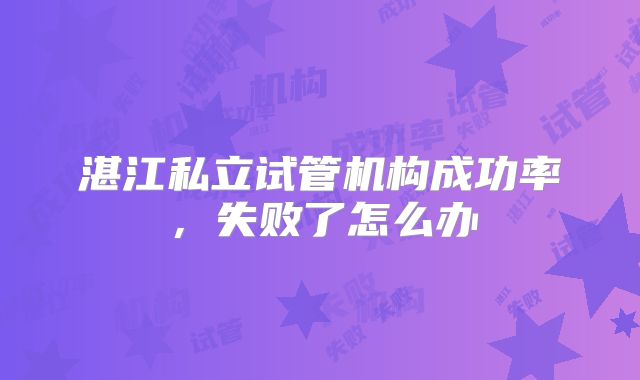 湛江私立试管机构成功率，失败了怎么办