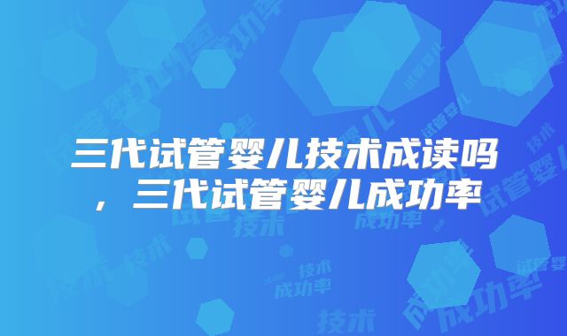 三代试管婴儿技术成读吗,三代试管婴儿成功率