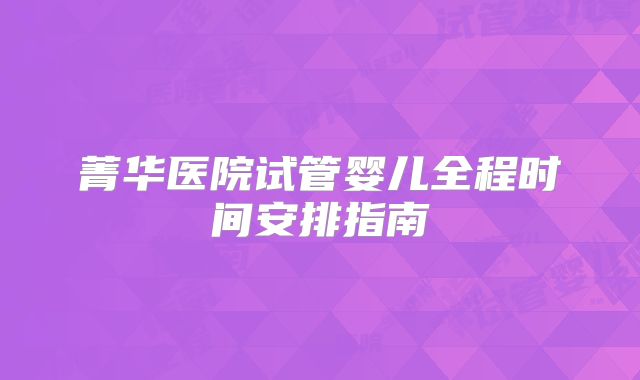 菁华医院试管婴儿全程时间安排指南