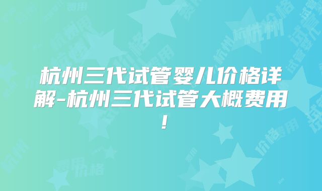 杭州三代试管婴儿价格详解-杭州三代试管大概费用!
