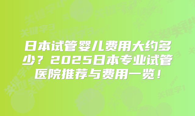 日本试管婴儿费用大约多少？2025日本专业试管医院推荐与费用一览！