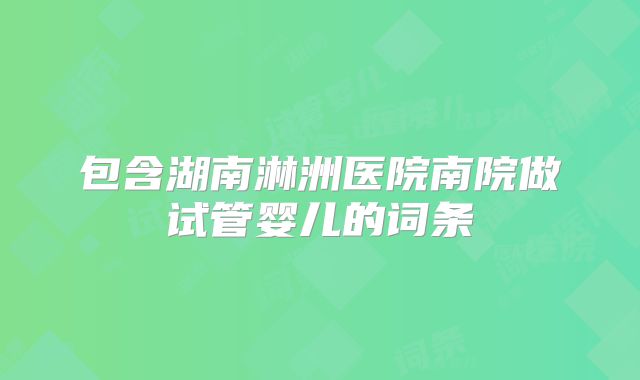 包含湖南淋洲医院南院做试管婴儿的词条