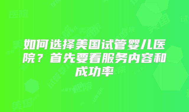 如何选择美国试管婴儿医院？首先要看服务内容和成功率