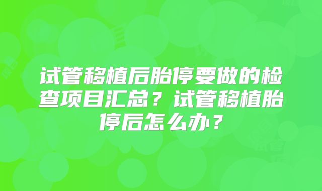 试管移植后胎停要做的检查项目汇总？试管移植胎停后怎么办？