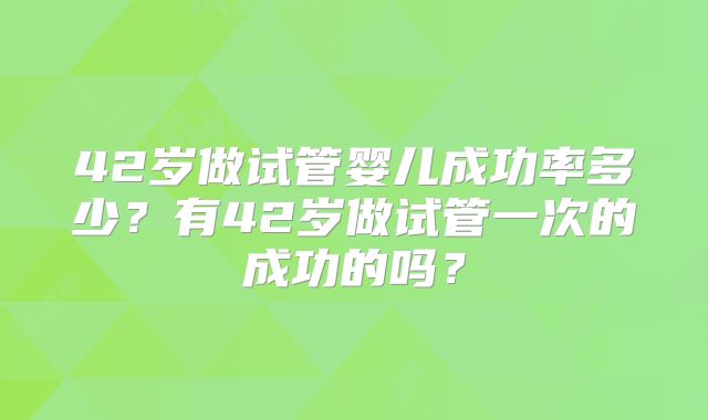 42岁做试管婴儿成功率多少？有42岁做试管一次的成功的吗？