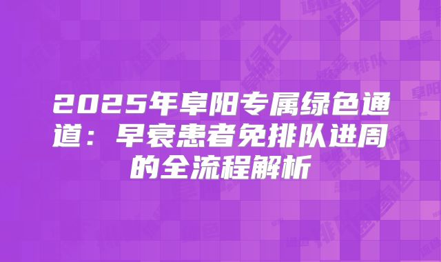 2025年阜阳专属绿色通道:早衰患者免排队进周的全流程解析