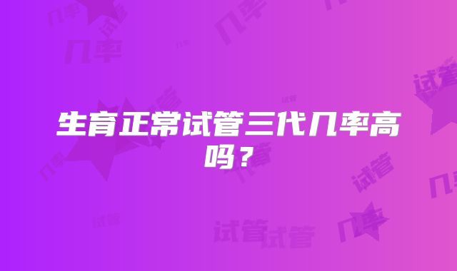 生育正常试管三代几率高吗?