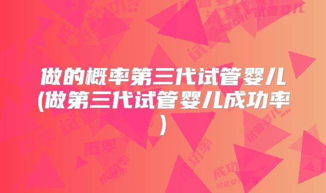 做的概率第三代试管婴儿(做第三代试管婴儿成功率)