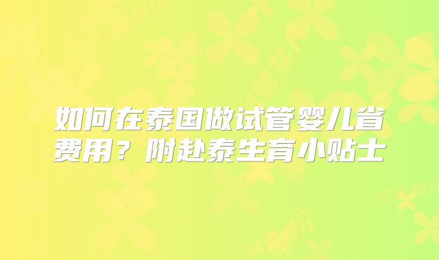 如何在泰国做试管婴儿省费用？附赴泰生育小贴士
