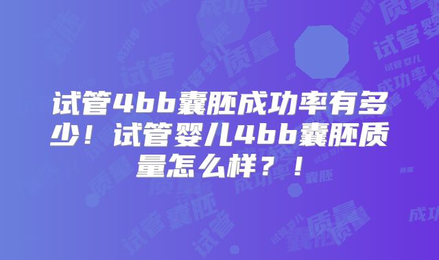 试管4bb囊胚成功率有多少！试管婴儿4bb囊胚质量怎么样？！
