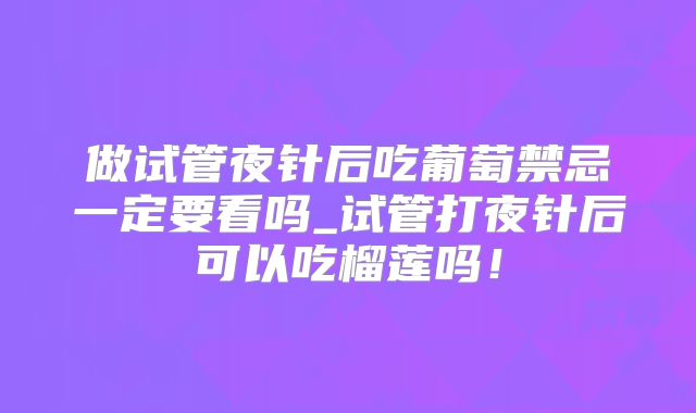 做试管夜针后吃葡萄禁忌一定要看吗_试管打夜针后可以吃榴莲吗！