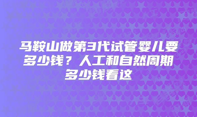 马鞍山做第3代试管婴儿要多少钱？人工和自然周期多少钱看这
