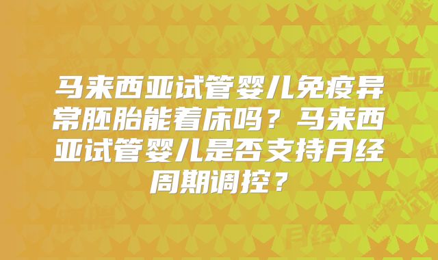 马来西亚试管婴儿免疫异常胚胎能着床吗？马来西亚试管婴儿是否支持月经周期调控？