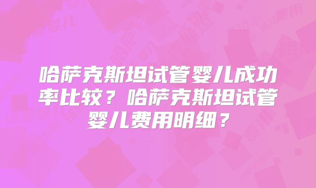 哈萨克斯坦试管婴儿成功率比较？哈萨克斯坦试管婴儿费用明细？
