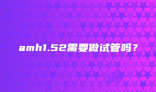 amh1.52需要做试管吗？
