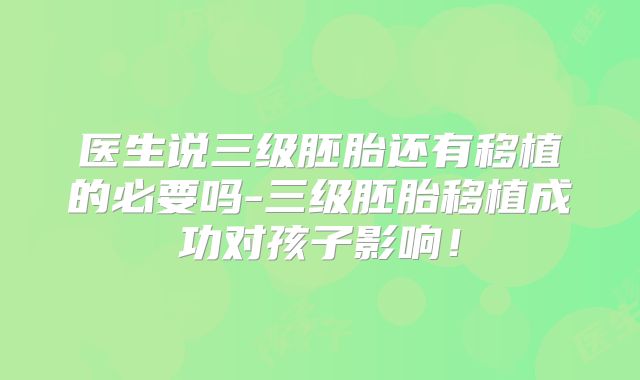 医生说三级胚胎还有移植的必要吗-三级胚胎移植成功对孩子影响!