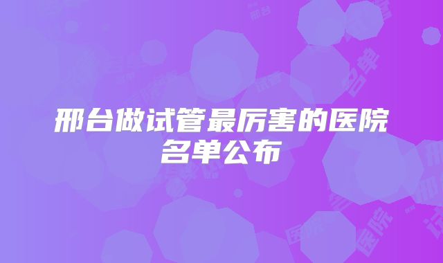 邢台做试管最厉害的医院名单公布