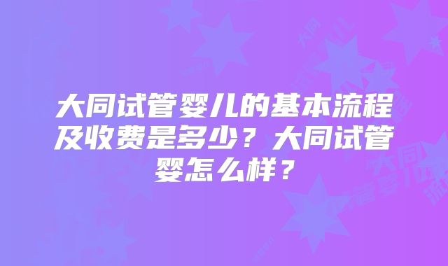 大同试管婴儿的基本流程及收费是多少?大同试管婴怎么样?