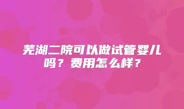 芜湖二院可以做试管婴儿吗?费用怎么样?