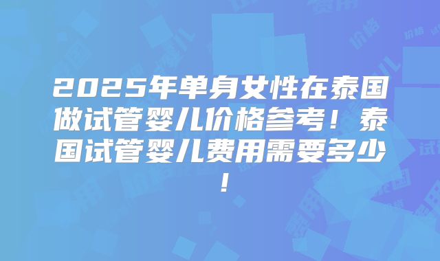 2025年单身女性在泰国做试管婴儿价格参考!泰国试管婴儿费用需要多少!