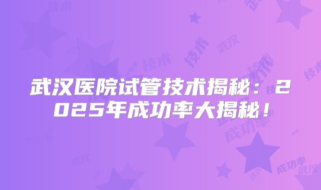 武汉医院试管技术揭秘：2025年成功率大揭秘！