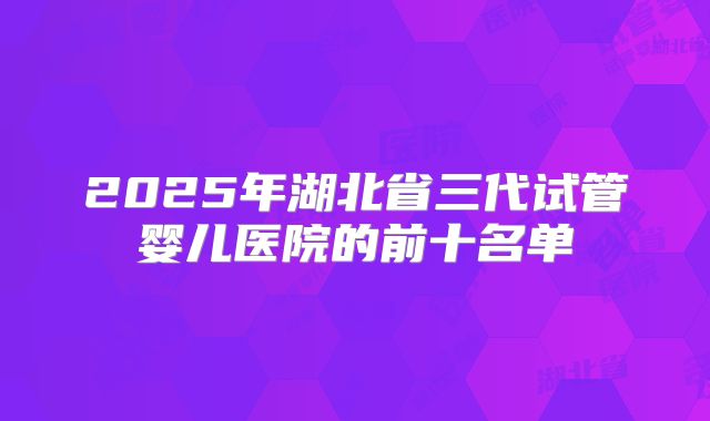 2025年湖北省三代试管婴儿医院的前十名单