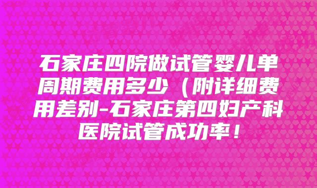 石家庄四院做试管婴儿单周期费用多少（附详细费用差别-石家庄第四妇产科医院试管成功率！