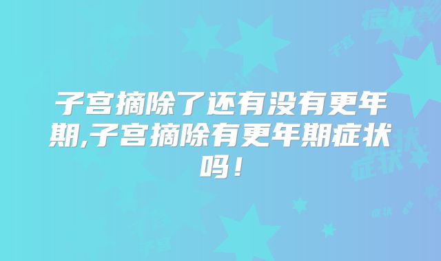 子宫摘除了还有没有更年期,子宫摘除有更年期症状吗！