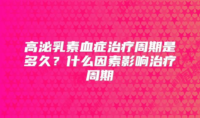 高泌乳素血症治疗周期是多久?什么因素影响治疗周期