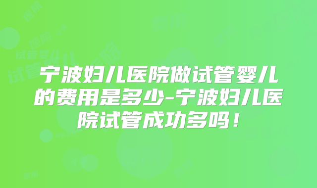 宁波妇儿医院做试管婴儿的费用是多少-宁波妇儿医院试管成功多吗！