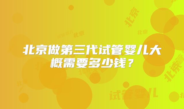 北京做第三代试管婴儿大概需要多少钱？