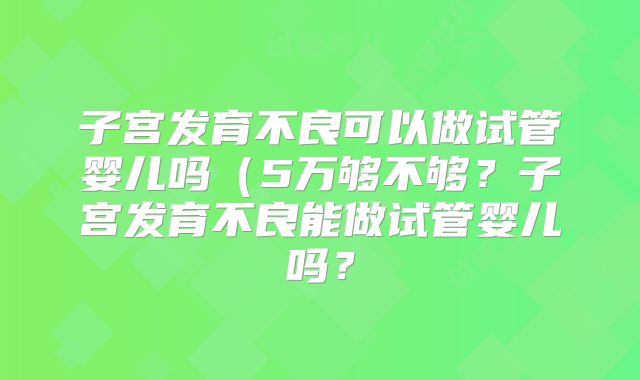 子宫发育不良可以做试管婴儿吗(5万够不够?子宫发育不良能做试管婴儿吗?