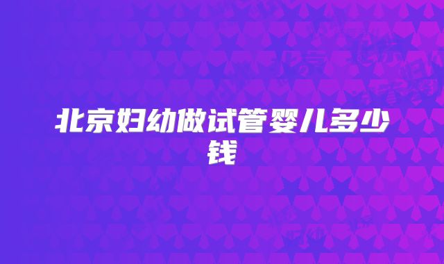 北京妇幼做试管婴儿多少钱