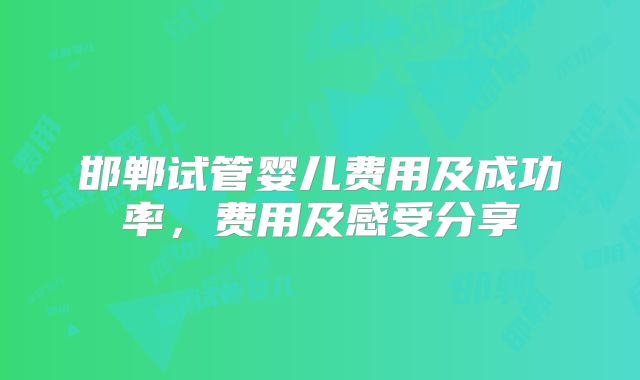 邯郸试管婴儿费用及成功率,费用及感受分享