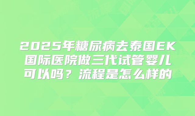 2025年糖尿病去泰国EK国际医院做三代试管婴儿可以吗？流程是怎么样的