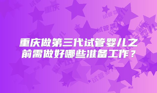重庆做第三代试管婴儿之前需做好哪些准备工作？