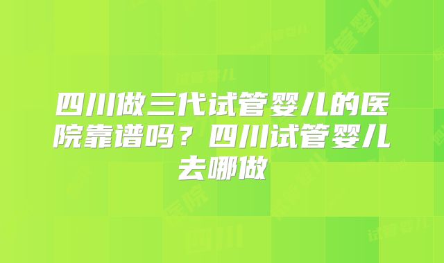 四川做三代试管婴儿的医院靠谱吗？四川试管婴儿去哪做