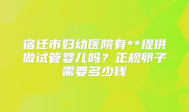 宿迁市妇幼医院有**提供做试管婴儿吗？正规卵子需要多少钱