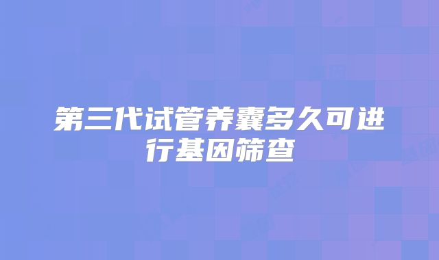 第三代试管养囊多久可进行基因筛查
