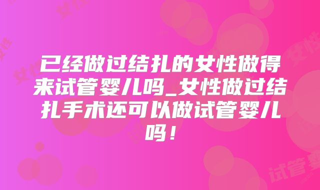 已经做过结扎的女性做得来试管婴儿吗_女性做过结扎手术还可以做试管婴儿吗！