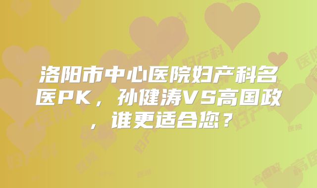 洛阳市中心医院妇产科名医PK,孙健涛VS高国政,谁更适合您?