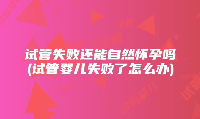 试管失败还能自然怀孕吗(试管婴儿失败了怎么办)