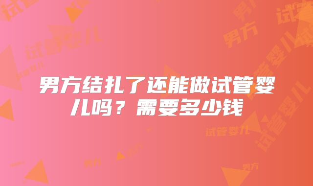 男方结扎了还能做试管婴儿吗?需要多少钱