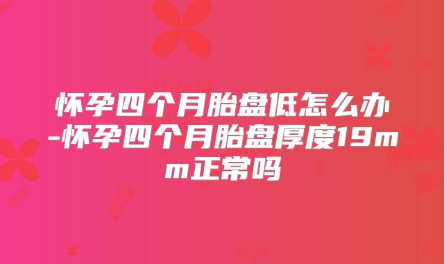 怀孕四个月胎盘低怎么办-怀孕四个月胎盘厚度19mm正常吗